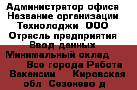 Администратор офиса › Название организации ­ Технолоджи, ООО › Отрасль предприятия ­ Ввод данных › Минимальный оклад ­ 19 000 - Все города Работа » Вакансии   . Кировская обл.,Сезенево д.